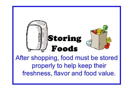 Storing Foods After shopping, food must be stored properly to help keep their freshness, flavor and food value.