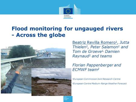 Flood monitoring for ungauged rivers - Across the globe Beatriz Revilla Romero 1, Jutta Thielen 1, Peter Salamon 1 and Tom de Groeve 1, Damien Raynaud.