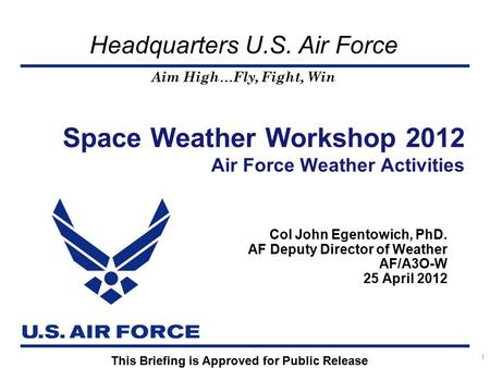Aim High…Fly, Fight, Win Headquarters U.S. Air Force Col John Egentowich, PhD. AF Deputy Director of Weather AF/A3O-W 25 April 2012 Space Weather Workshop.
