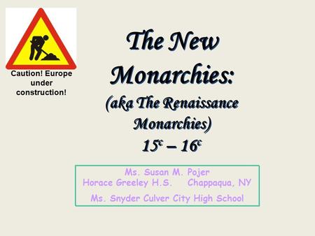 The New Monarchies: (aka The Renaissance Monarchies) 15 c – 16 c Ms. Susan M. Pojer Horace Greeley H.S. Chappaqua, NY Ms. Snyder Culver City High School.