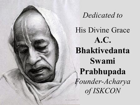 Dedicated to His Divine Grace A.C. Bhaktivedanta Swami Prabhupada Founder-Acharya of ISKCON.
