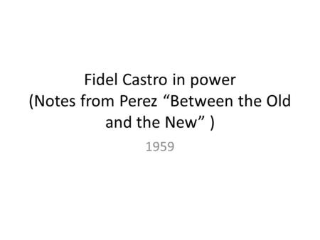 Fidel Castro in power (Notes from Perez “Between the Old and the New” ) 1959.