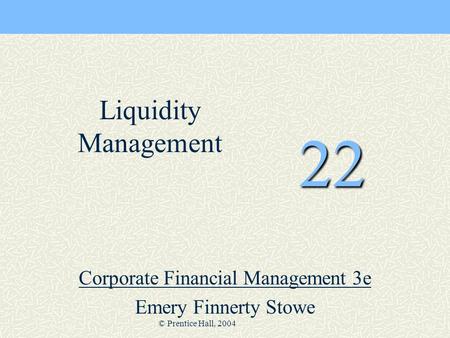 © Prentice Hall, 2004 22 Corporate Financial Management 3e Emery Finnerty Stowe Liquidity Management.