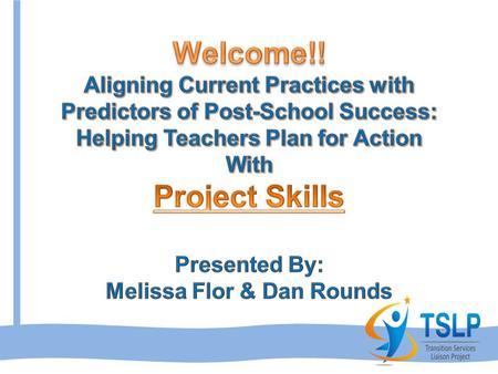 Welcome!! Aligning Current Practices with Predictors of Post-School Success: Helping Teachers Plan for Action With Project Skills Presented By: Melissa.