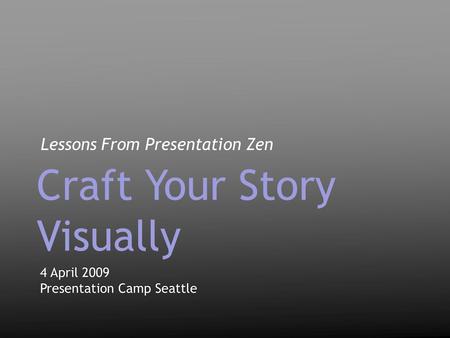 Lessons From Presentation Zen 4 April 2009 Presentation Camp Seattle 4 April 2009 Presentation Camp Seattle Craft Your Story Visually.