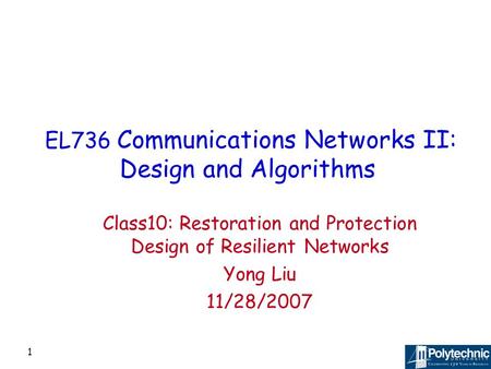 1 EL736 Communications Networks II: Design and Algorithms Class10: Restoration and Protection Design of Resilient Networks Yong Liu 11/28/2007.