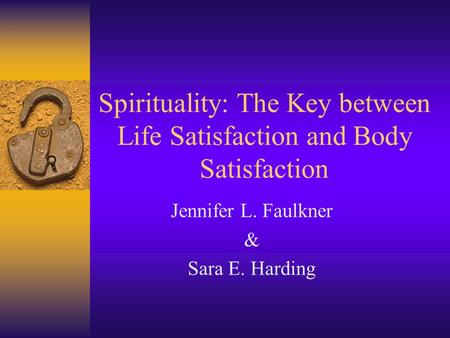 Spirituality: The Key between Life Satisfaction and Body Satisfaction Jennifer L. Faulkner & Sara E. Harding.