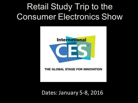Retail Study Trip to the Consumer Electronics Show Dates: January 5-8, 2016.