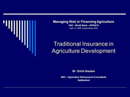 Traditional Insurance in Agriculture Development Dr. Erich Kasten ARC – Agriculture Reinsurance Consultants Switzerland Managing Risk in Financing Agriculture.