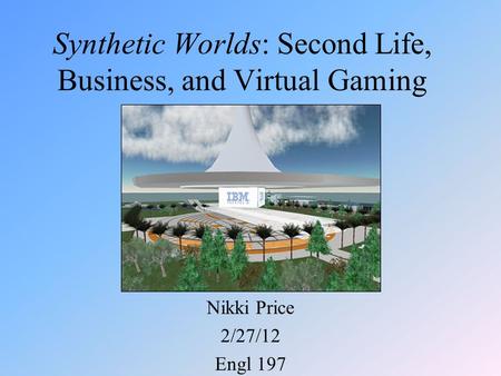 Synthetic Worlds: Second Life, Business, and Virtual Gaming Nikki Price 2/27/12 Engl 197.