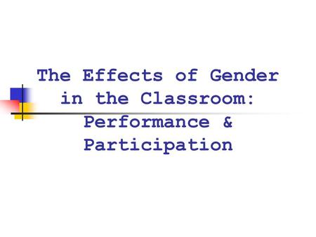 The Effects of Gender in the Classroom: Performance & Participation.