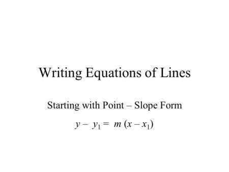 Writing Equations of Lines Starting with Point – Slope Form y – y 1 = m (x – x 1 )