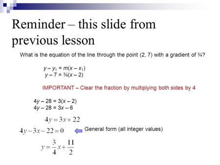 Reminder – this slide from previous lesson What is the equation of the line through the point (2, 7) with a gradient of ¾? y – y 1 = m(x – x 1 ) y – 7.
