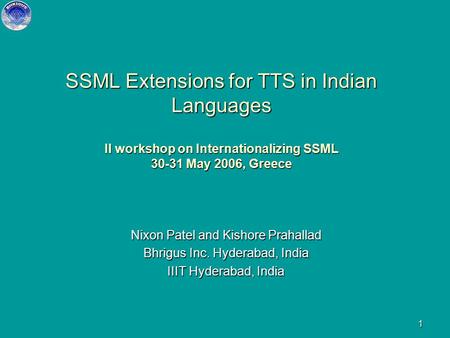 1 SSML Extensions for TTS in Indian Languages II workshop on Internationalizing SSML 30-31 May 2006, Greece Nixon Patel and Kishore Prahallad Bhrigus.