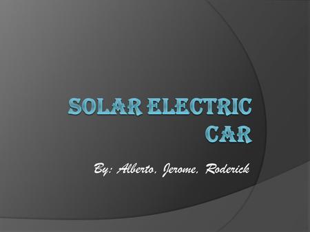 By: Alberto, Jerome, Roderick Solar Electric Car  What will we do when fossil fuels are gone? Use solar power.  Solar powered cars collects the sun’s.
