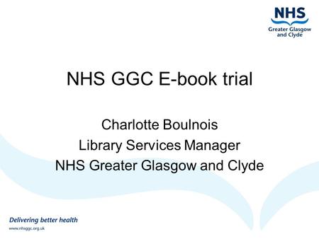 NHS GGC E-book trial Charlotte Boulnois Library Services Manager NHS Greater Glasgow and Clyde.