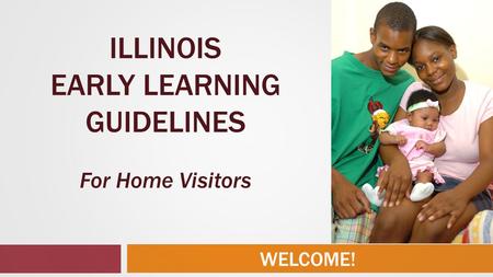 WELCOME! ILLINOIS EARLY LEARNING GUIDELINES For Home Visitors.