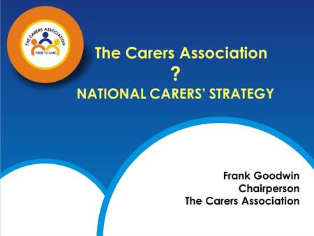 The Carers Association ? NATIONAL CARERS’ STRATEGY Frank Goodwin Chairperson The Carers Association.