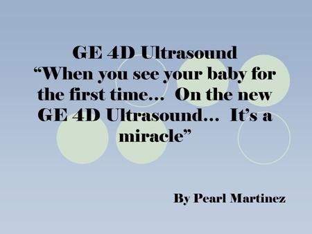 GE 4D Ultrasound “When you see your baby for the first time… On the new GE 4D Ultrasound… It’s a miracle” By Pearl Martinez.
