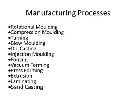 Manufacturing Processes  Rotational Moulding  Compression Moulding  Turning  Blow Moulding  Die Casting  Injection Moulding  Forging  Vacuum Forming.