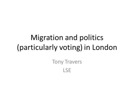 Migration and politics (particularly voting) in London Tony Travers LSE.