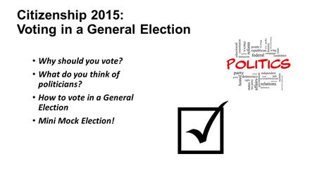 Citizenship 2015: Voting in a General Election Why should you vote? What do you think of politicians? How to vote in a General Election Mini Mock Election!
