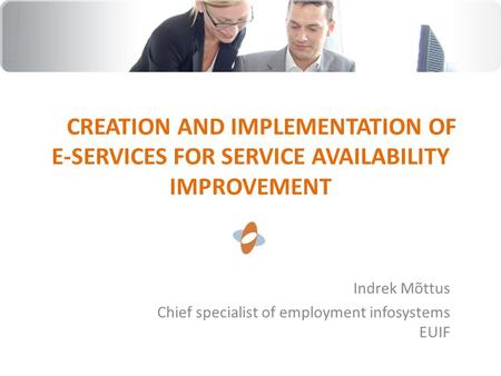 CREATION AND IMPLEMENTATION OF E-SERVICES FOR SERVICE AVAILABILITY IMPROVEMENT Indrek Mõttus Chief specialist of employment infosystems EUIF.