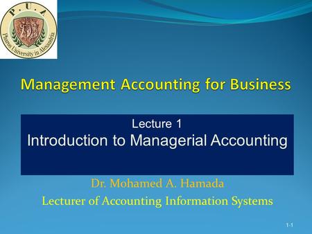 Dr. Mohamed A. Hamada Lecturer of Accounting Information Systems 1-1 Lecture 1 Introduction to Managerial Accounting.