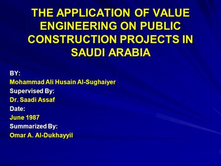 THE APPLICATION OF VALUE ENGINEERING ON PUBLIC CONSTRUCTION PROJECTS IN SAUDI ARABIA BY: Mohammad Ali Husain Al-Sughaiyer Supervised By: Dr. Saadi Assaf.