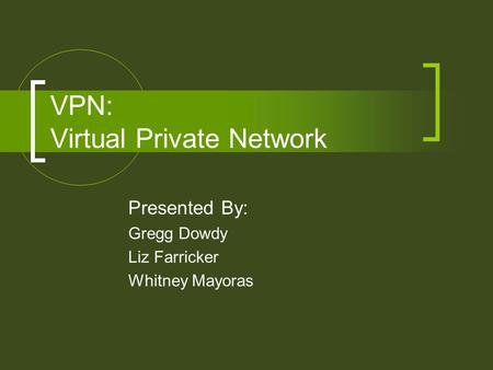 VPN: Virtual Private Network Presented By: Gregg Dowdy Liz Farricker Whitney Mayoras.