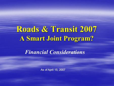 Roads & Transit 2007 A Smart Joint Program? Financial Considerations As of April 15, 2007.