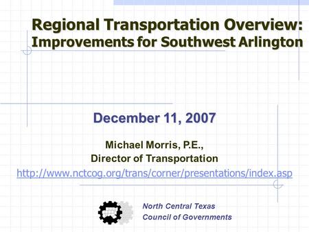December 11, 2007 Michael Morris, P.E., Director of Transportation  North Central Texas Council.