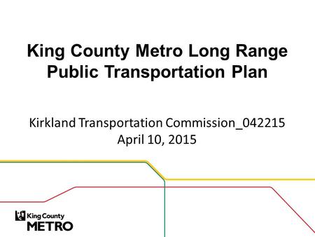 King County Metro Long Range Public Transportation Plan Kirkland Transportation Commission_042215 April 10, 2015.