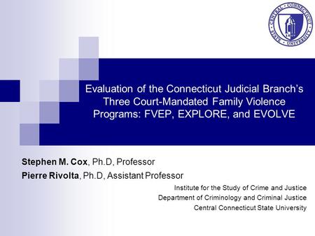 Evaluation of the Connecticut Judicial Branch’s Three Court-Mandated Family Violence Programs: FVEP, EXPLORE, and EVOLVE Stephen M. Cox, Ph.D, Professor.