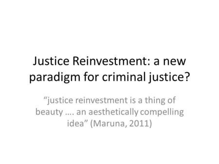 Justice Reinvestment: a new paradigm for criminal justice? “justice reinvestment is a thing of beauty …. an aesthetically compelling idea” (Maruna, 2011)