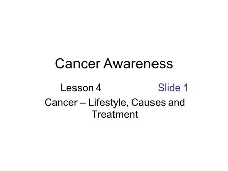 Cancer Awareness Lesson 4 Slide 1 Cancer – Lifestyle, Causes and Treatment.