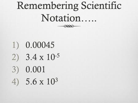 1)0.00045 2)3.4 x 10 -5 3)0.001 4)5.6 x 10 3 Remembering Scientific Notation…..