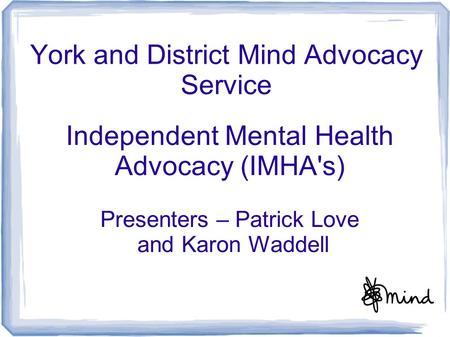 York and District Mind Advocacy Service Independent Mental Health Advocacy (IMHA's) Presenters – Patrick Love and Karon Waddell.