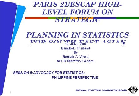 NATIONAL STATISTICAL COORDINATION BOARD 1 PARIS 21/ESCAP HIGH- LEVEL FORUM ON STRATEGIC PLANNING IN STATISTICS FOR SOUTH-EAST ASIAN COUNTRIES 6-8 JUNE.