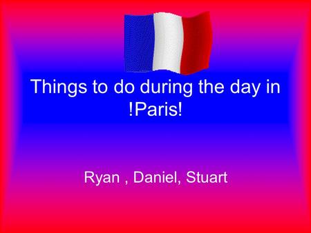 Things to do during the day in !Paris! Ryan, Daniel, Stuart.