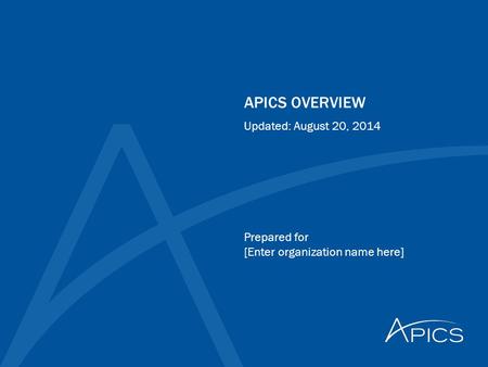 APICS OVERVIEW Prepared for [Enter organization name here] Updated: August 20, 2014.
