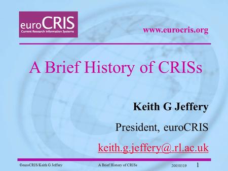©euroCRIS/Keith G JefferyA Brief History of CRISs 20050519 1 A Brief History of CRISs Keith G Jeffery President, euroCRIS