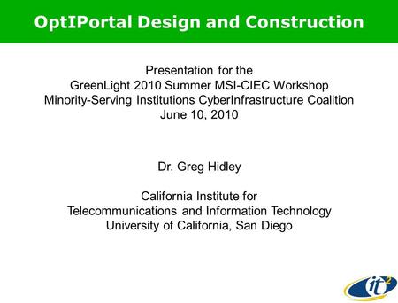 OptIPortal Design and Construction Presentation for the GreenLight 2010 Summer MSI-CIEC Workshop Minority-Serving Institutions CyberInfrastructure Coalition.