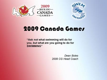 2009 Canada Games “Ask not what swimming will do for you, but what are you going to do for SWIMMING” Dean Boles 2009 CG Head Coach.