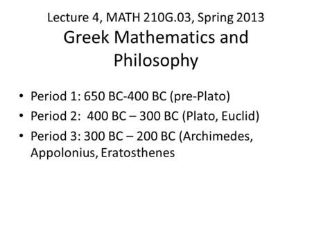 Lecture 4, MATH 210G.03, Spring 2013 Greek Mathematics and Philosophy Period 1: 650 BC-400 BC (pre-Plato) Period 2: 400 BC – 300 BC (Plato, Euclid) Period.