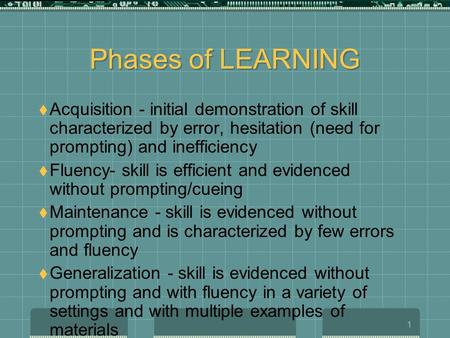 1 Phases of LEARNING  Acquisition - initial demonstration of skill characterized by error, hesitation (need for prompting) and inefficiency  Fluency-