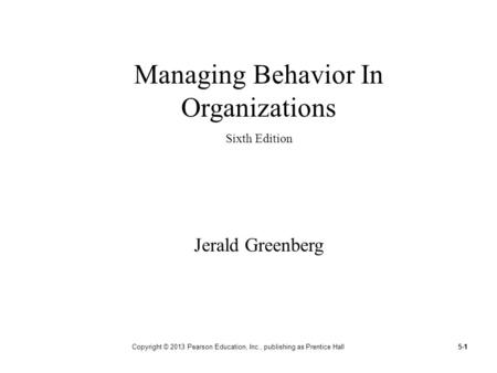 5-1 Copyright © 2013 Pearson Education, Inc., publishing as Prentice Hall1 Managing Behavior In Organizations Sixth Edition Jerald Greenberg.