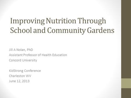 Improving Nutrition Through School and Community Gardens Jill A Nolan, PhD Assistant Professor of Health Education Concord University KidStrong Conference.