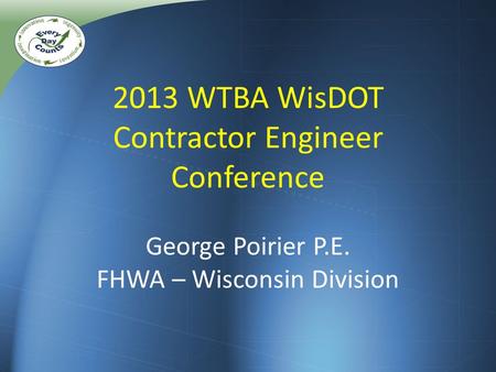 2013 WTBA WisDOT Contractor Engineer Conference George Poirier P.E. FHWA – Wisconsin Division.