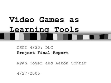 Video Games as Learning Tools CSCI 4830: DLC Project Final Report Ryan Coyer and Aaron Schram 4/27/2005.